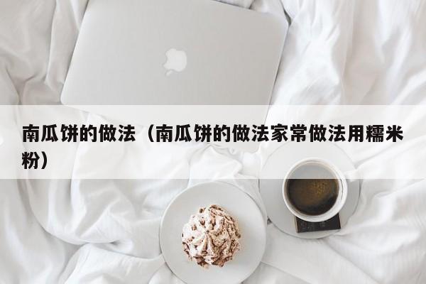 南瓜饼的做法（南瓜饼的做法家常做法用糯米粉）