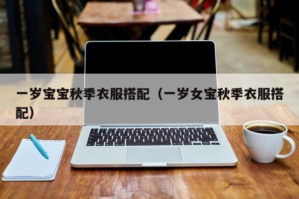 一岁宝宝秋季衣服搭配（一岁女宝秋季衣服搭配）