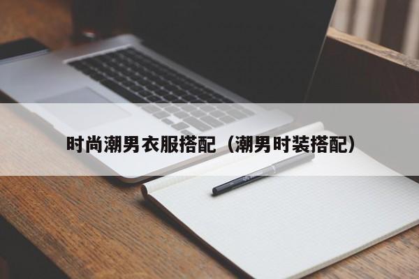时尚潮男衣服搭配（潮男时装搭配）