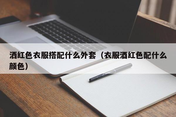 洒红色衣服搭配什么外套（衣服酒红色配什么颜色）