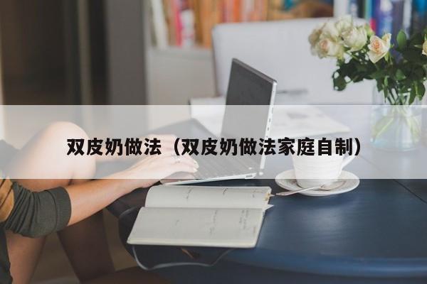 双皮奶做法（双皮奶做法家庭自制）