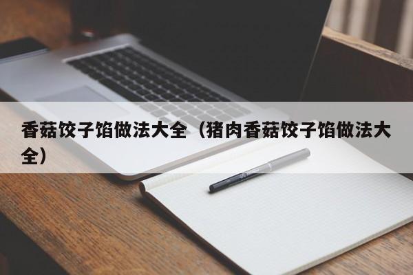 香菇饺子馅做法大全（猪肉香菇饺子馅做法大全）
