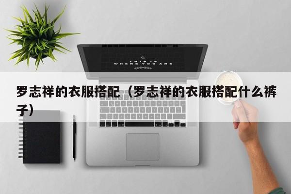 罗志祥的衣服搭配（罗志祥的衣服搭配什么裤子）