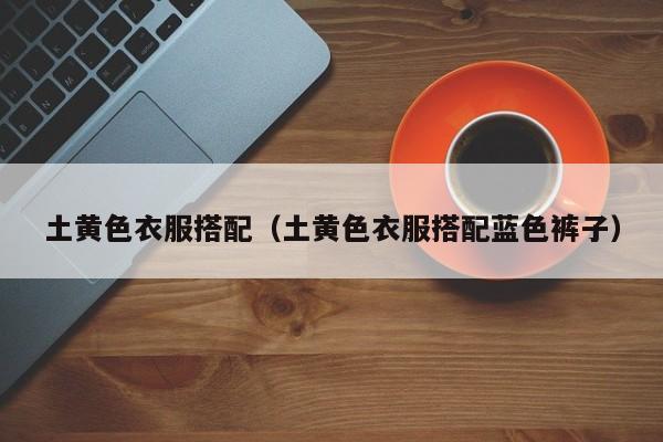 土黄色衣服搭配（土黄色衣服搭配蓝色裤子）