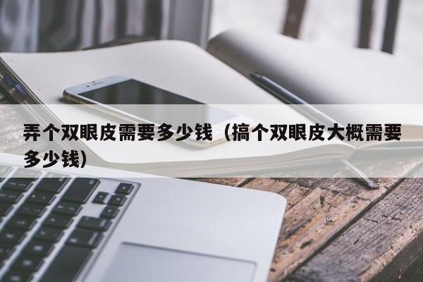 弄个双眼皮需要多少钱（搞个双眼皮大概需要多少钱）