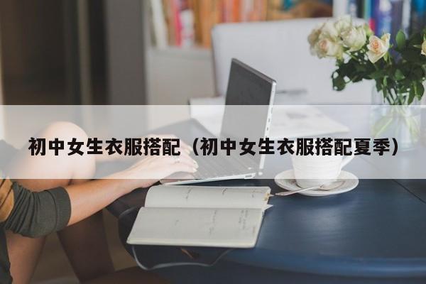 初中女生衣服搭配（初中女生衣服搭配夏季）