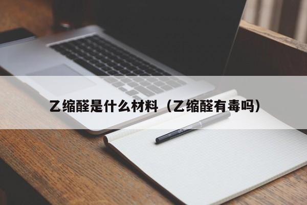 乙缩醛是什么材料(乙缩醛有毒吗)