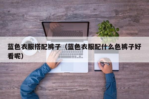 蓝色衣服搭配裤子（蓝色衣服配什么色裤子好看呢）