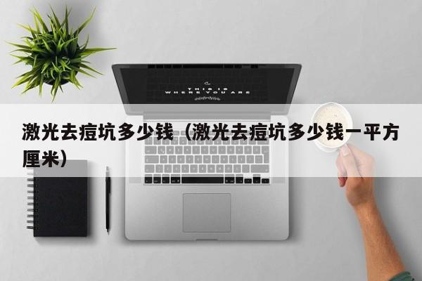 激光去痘坑多少钱（激光去痘坑多少钱一平方厘米）