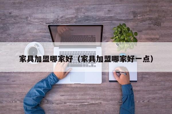 家具加盟哪家好（家具加盟哪家好一点）