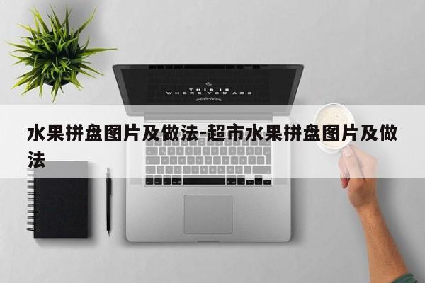水果拼盘图片及做法-超市水果拼盘图片及做法