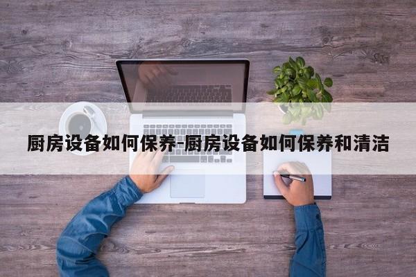 厨房设备如何保养-厨房设备如何保养和清洁