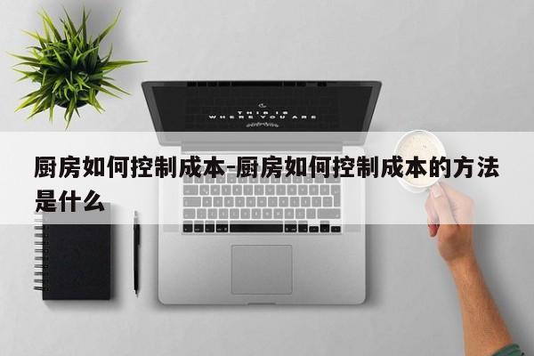 厨房如何控制成本-厨房如何控制成本的方法是什么