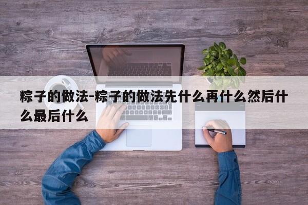 粽子的做法-粽子的做法先什么再什么然后什么最后什么