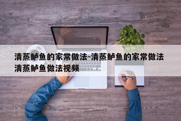清蒸鲈鱼的家常做法-清蒸鲈鱼的家常做法 清蒸鲈鱼做法视频