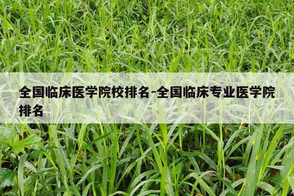 全国临床医学院校排名-全国临床专业医学院排名