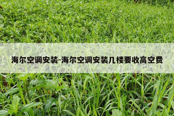 海尔空调安装-海尔空调安装几楼要收高空费