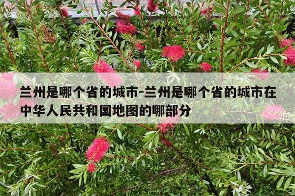 兰州是哪个省的城市-兰州是哪个省的城市在中华人民共和国地图的哪部分