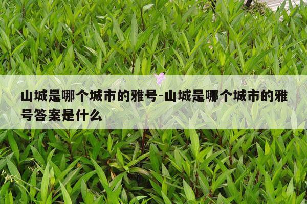 山城是哪个城市的雅号-山城是哪个城市的雅号答案是什么